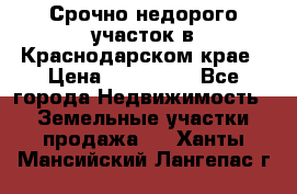 Срочно недорого участок в Краснодарском крае › Цена ­ 350 000 - Все города Недвижимость » Земельные участки продажа   . Ханты-Мансийский,Лангепас г.